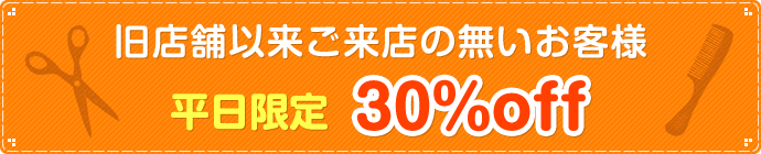 旧店舗以来ご来店の無いお客様　平日限定　30％off